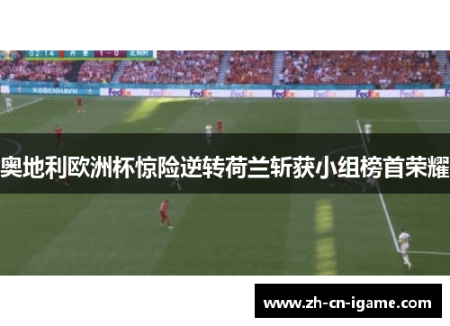 奥地利欧洲杯惊险逆转荷兰斩获小组榜首荣耀
